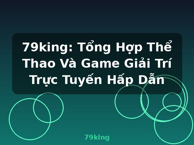 79king: Tổng Hợp Thể Thao Và Game Giải Trí Trực Tuyến Hấp Dẫn - 79king