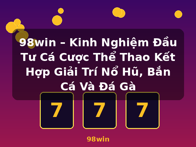 98win – Kinh Nghiệm Đầu Tư Cá Cược Thể Thao Kết Hợp Giải Trí Nổ Hũ, Bắn Cá Và Đá Gà - 98win