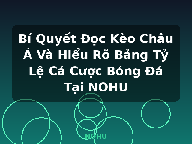 Bí Quyết Đọc Kèo Châu Á Và Hiểu Rõ Bảng Tỷ Lệ Cá Cược Bóng Đá Tại NOHU - NOHU