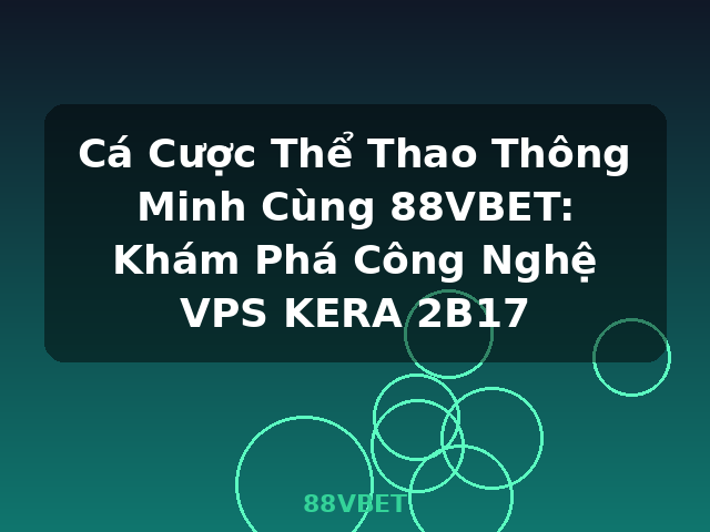 Cá Cược Thể Thao Thông Minh Cùng 88VBET: Khám Phá Công Nghệ VPS KERA 2B17 - 88VBET
