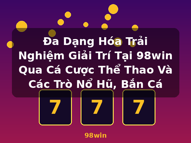 Đa Dạng Hóa Trải Nghiệm Giải Trí Tại 98win Qua Cá Cược Thể Thao Và Các Trò Nổ Hũ, Bắn Cá - 98win