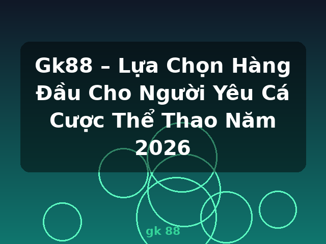Gk88 – Lựa Chọn Hàng Đầu Cho Người Yêu Cá Cược Thể Thao Năm 2026 - gk 88