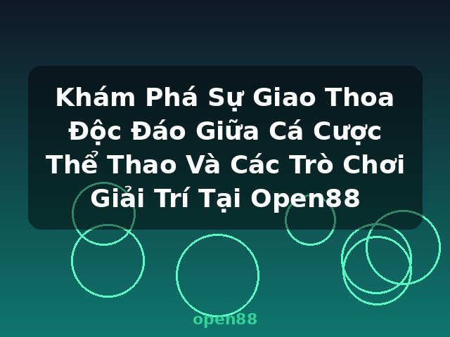 Khám Phá Sự Giao Thoa Độc Đáo Giữa Cá Cược Thể Thao Và Các Trò Chơi Giải Trí Tại Open88 - open88