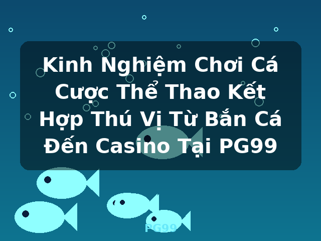 Kinh Nghiệm Chơi Cá Cược Thể Thao Kết Hợp Thú Vị Từ Bắn Cá Đến Casino Tại PG99 - PG99