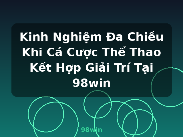 Kinh Nghiệm Đa Chiều Khi Cá Cược Thể Thao Kết Hợp Giải Trí Tại 98win - 98win