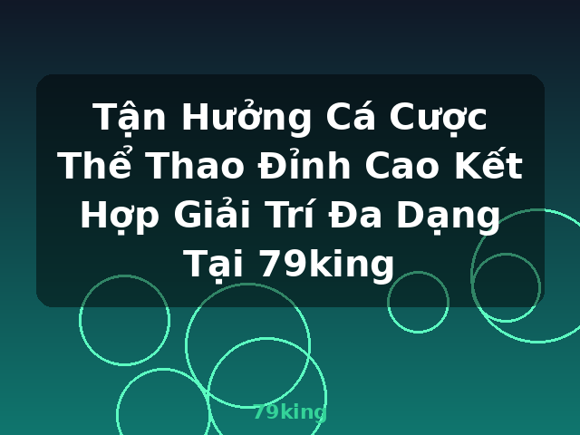 Tận Hưởng Cá Cược Thể Thao Đỉnh Cao Kết Hợp Giải Trí Đa Dạng Tại 79king - 79king