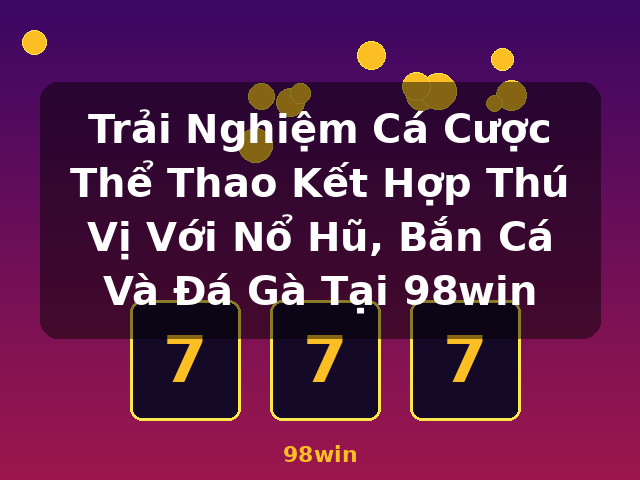 Trải Nghiệm Cá Cược Thể Thao Kết Hợp Thú Vị Với Nổ Hũ, Bắn Cá Và Đá Gà Tại 98win - 98win