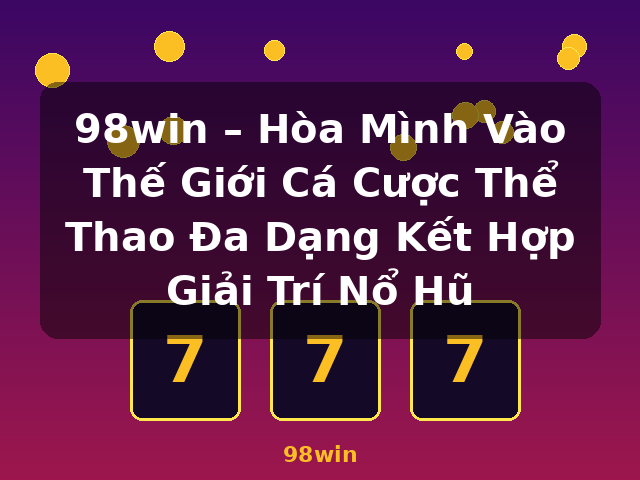 98win – Hòa Mình Vào Thế Giới Cá Cược Thể Thao Đa Dạng Kết Hợp Giải Trí Nổ Hũ - 98win