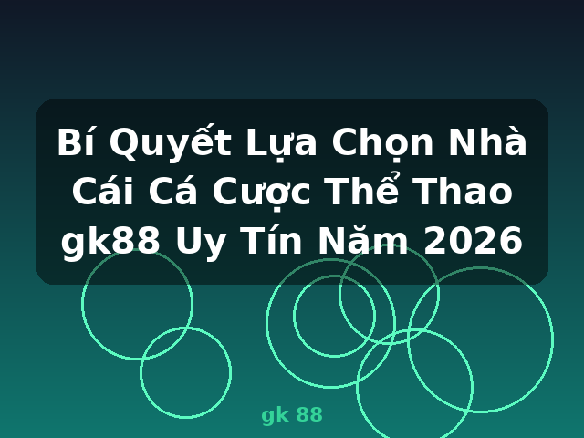 Bí Quyết Lựa Chọn Nhà Cái Cá Cược Thể Thao gk88 Uy Tín Năm 2026 - gk 88
