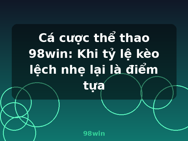 Cá cược thể thao 98win: Khi tỷ lệ kèo lệch nhẹ lại là điểm tựa - 98win