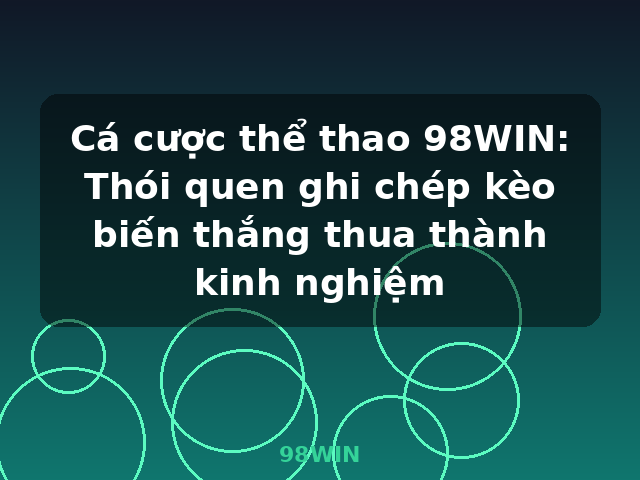 Cá cược thể thao 98WIN: Thói quen ghi chép kèo biến thắng thua thành kinh nghiệm - 98WIN