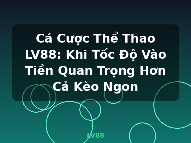 Cá Cược Thể Thao LV88: Khi Tốc Độ Vào Tiền Quan Trọng Hơn Cả Kèo Ngon - LV88