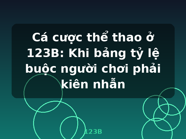 Cá cược thể thao ở 123B: Khi bảng tỷ lệ buộc người chơi phải kiên nhẫn - 123B