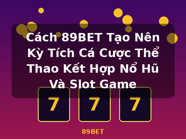 Cách 89BET Tạo Nên Kỳ Tích Cá Cược Thể Thao Kết Hợp Nổ Hũ Và Slot Game - 89BET
