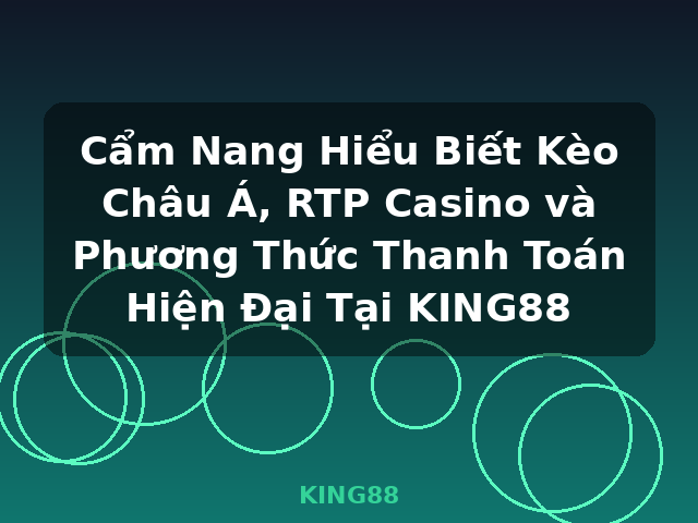 Cẩm Nang Hiểu Biết Kèo Châu Á, RTP Casino và Phương Thức Thanh Toán Hiện Đại Tại KING88 - KING88