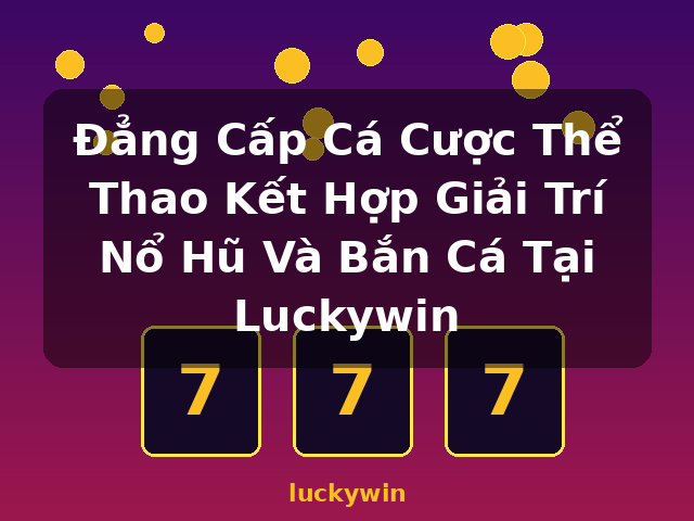 Đẳng Cấp Cá Cược Thể Thao Kết Hợp Giải Trí Nổ Hũ Và Bắn Cá Tại Luckywin - luckywin