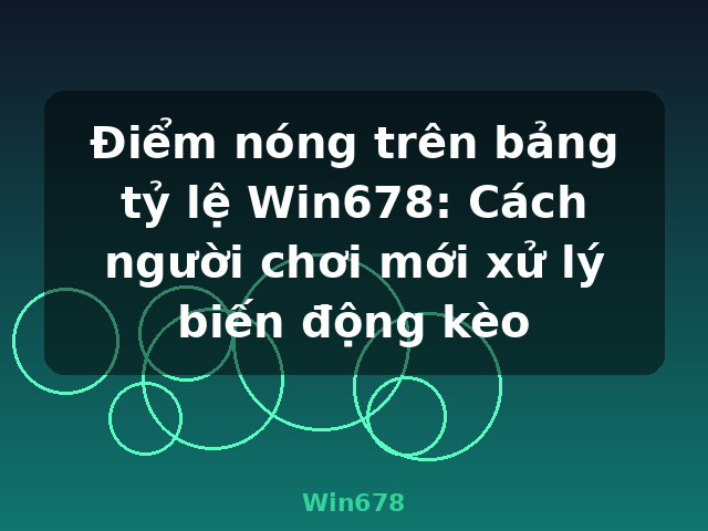 Điểm nóng trên bảng tỷ lệ Win678: Cách người chơi mới xử lý biến động kèo - Win678
