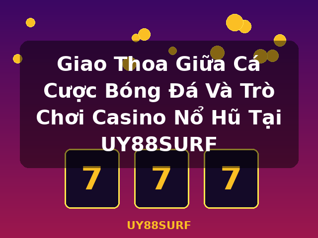 Giao Thoa Giữa Cá Cược Bóng Đá Và Trò Chơi Casino Nổ Hũ Tại UY88SURF - UY88SURF
