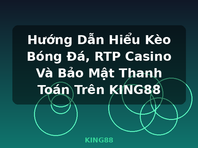 Hướng Dẫn Hiểu Kèo Bóng Đá, RTP Casino Và Bảo Mật Thanh Toán Trên KING88 - KING88