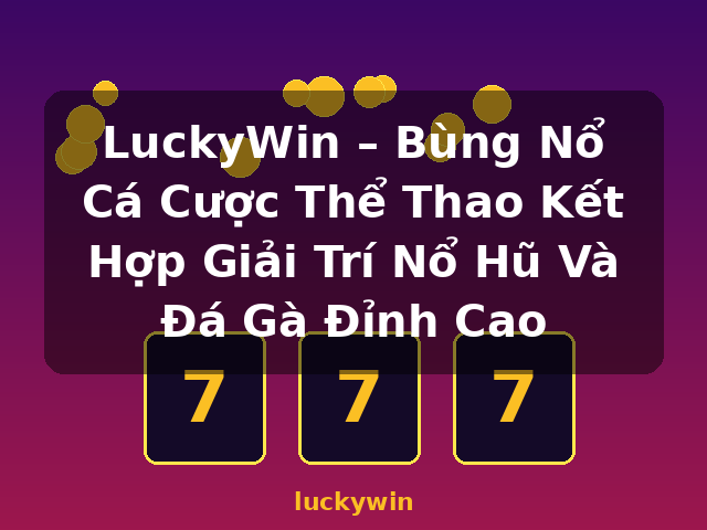 LuckyWin – Bùng Nổ Cá Cược Thể Thao Kết Hợp Giải Trí Nổ Hũ Và Đá Gà Đỉnh Cao - luckywin