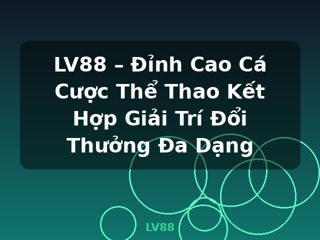 LV88 – Đỉnh Cao Cá Cược Thể Thao Kết Hợp Giải Trí Đổi Thưởng Đa Dạng - LV88