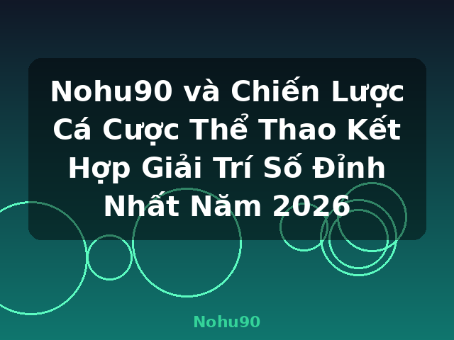 Nohu90 và Chiến Lược Cá Cược Thể Thao Kết Hợp Giải Trí Số Đỉnh Nhất Năm 2026 - Nohu90