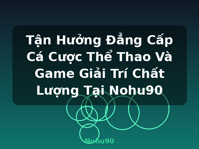 Tận Hưởng Đẳng Cấp Cá Cược Thể Thao Và Game Giải Trí Chất Lượng Tại Nohu90 - Nohu90