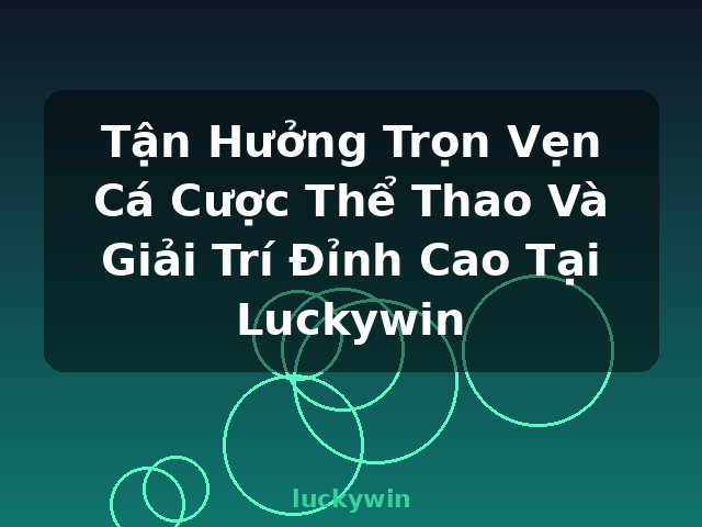 Tận Hưởng Trọn Vẹn Cá Cược Thể Thao Và Giải Trí Đỉnh Cao Tại Luckywin - luckywin